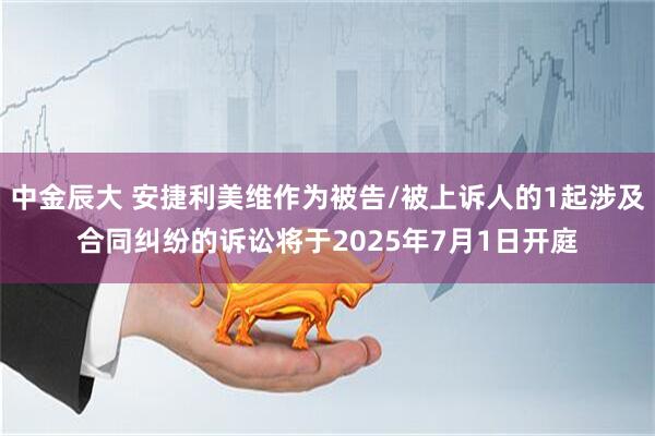 中金辰大 安捷利美维作为被告/被上诉人的1起涉及合同纠纷的诉讼将于2025年7月1日开庭