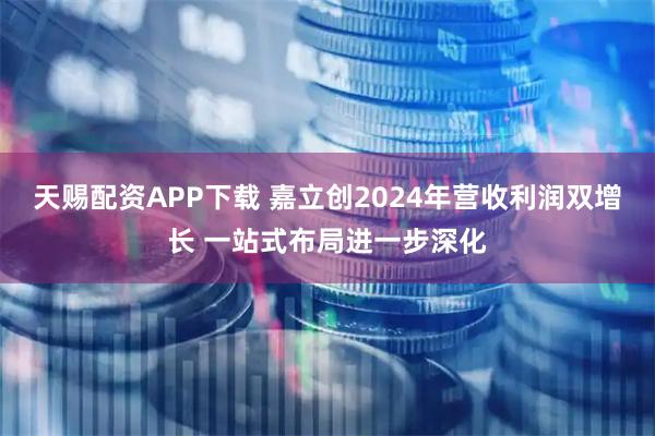 天赐配资APP下载 嘉立创2024年营收利润双增长 一站式布局进一步深化