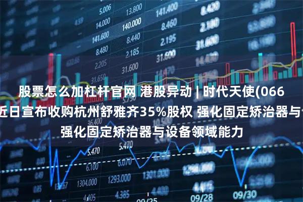 股票怎么加杠杆官网 港股异动 | 时代天使(06699)涨超3% 近日宣布收购杭州舒雅齐35%股权 强化固定矫治器与设备领域能力