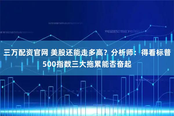 三万配资官网 美股还能走多高？分析师：得看标普500指数三大拖累能否奋起