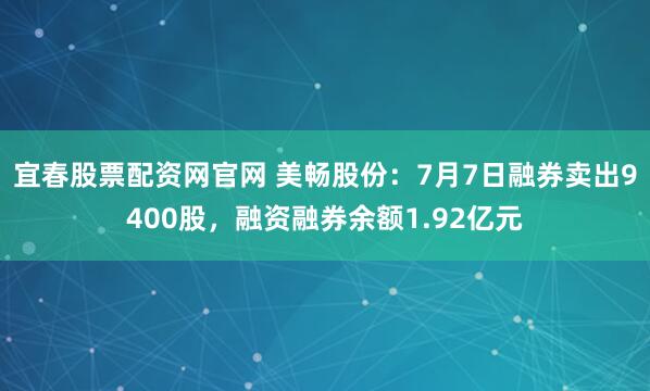 宜春股票配资网官网 美畅股份：7月7日融券卖出9400股，融资融券余额1.92亿元