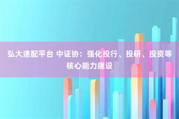 弘大速配平台 中证协：强化投行、投研、投资等核心能力建设