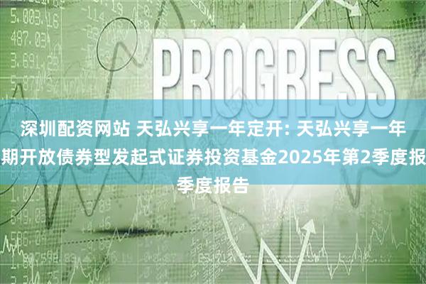 深圳配资网站 天弘兴享一年定开: 天弘兴享一年定期开放债券型发起式证券投资基金2025年第2季度报告