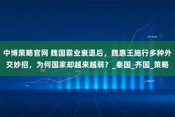 中博策略官网 魏国霸业衰退后，魏惠王施行多种外交妙招，为何国家却越来越弱？_秦国_齐国_策略