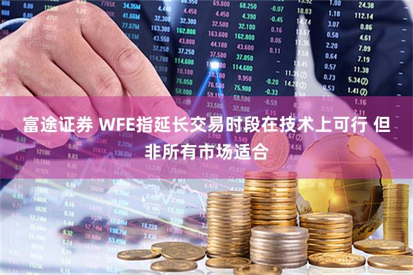 富途证券 WFE指延长交易时段在技术上可行 但非所有市场适合