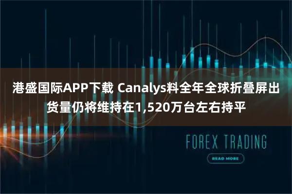 港盛国际APP下载 Canalys料全年全球折叠屏出货量仍将维持在1,520万台左右持平