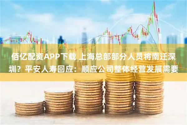 佰亿配资APP下载 上海总部部分人员将南迁深圳？平安人寿回应：顺应公司整体经营发展需要