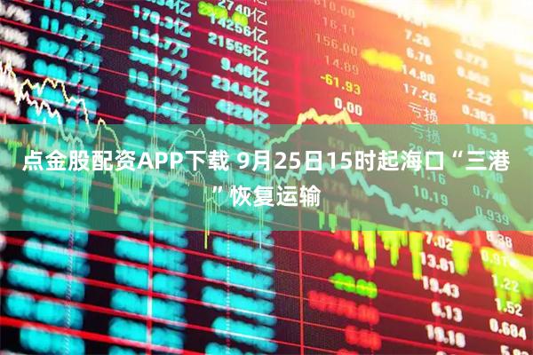 点金股配资APP下载 9月25日15时起海口“三港”恢复运输