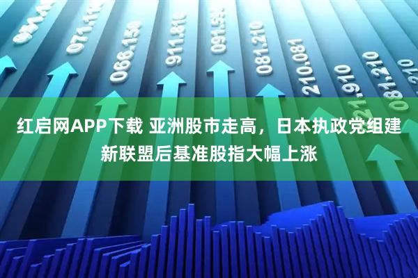 红启网APP下载 亚洲股市走高，日本执政党组建新联盟后基准股指大幅上涨