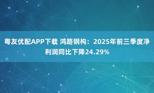 粤友优配APP下载 鸿路钢构：2025年前三季度净利润同比下降24.29%