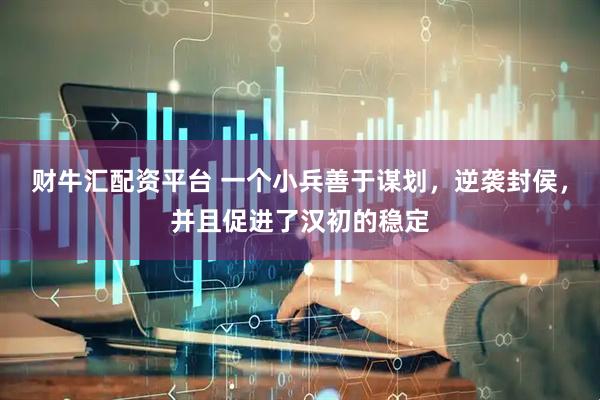 财牛汇配资平台 一个小兵善于谋划，逆袭封侯，并且促进了汉初的稳定