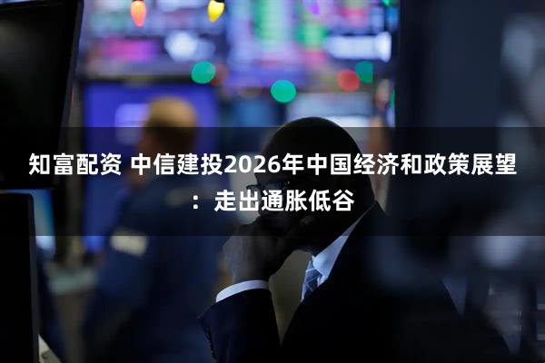 知富配资 中信建投2026年中国经济和政策展望：走出通胀低谷