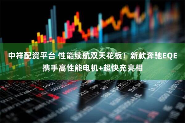 中祥配资平台 性能续航双天花板！新款奔驰EQE携手高性能电机+超快充亮相
