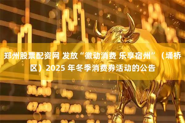 郑州股票配资网 发放“徽动消费 乐享宿州”（埇桥区）2025 年冬季消费券活动的公告