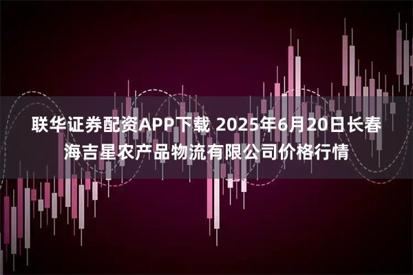 联华证券配资APP下载 2025年6月20日长春海吉星农产品物流有限公司价格行情