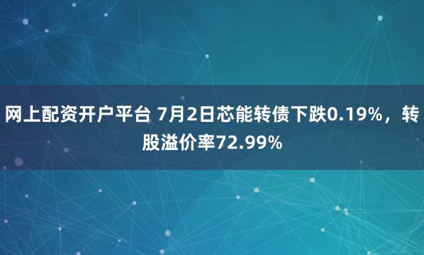 网上配资开户平台 7月2日芯能转债下跌0.19%，转股溢价率72.99%