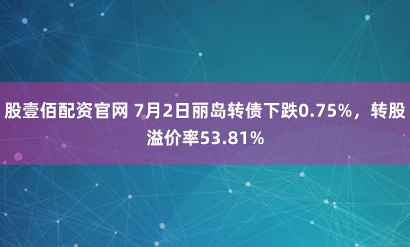 股壹佰配资官网 7月2日丽岛转债下跌0.75%，转股溢价率53.81%