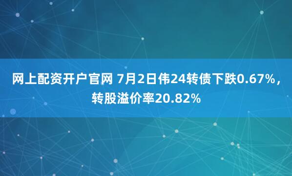 网上配资开户官网 7月2日伟24转债下跌0.67%，转股溢价率20.82%
