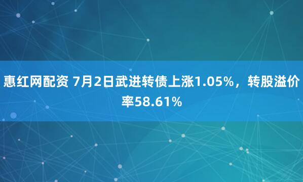 惠红网配资 7月2日武进转债上涨1.05%，转股溢价率58.61%