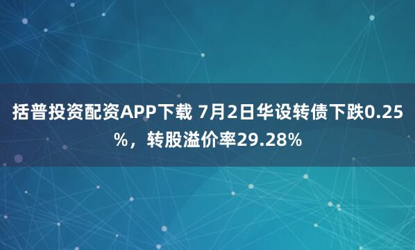 括普投资配资APP下载 7月2日华设转债下跌0.25%，转股溢价率29.28%