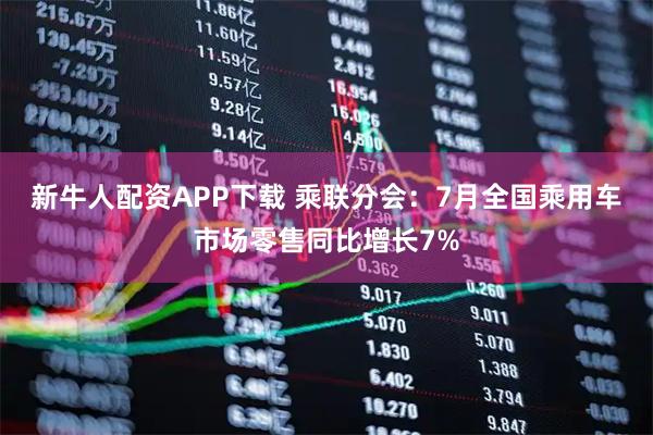新牛人配资APP下载 乘联分会：7月全国乘用车市场零售同比增长7%