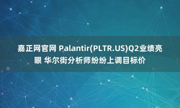 嘉正网官网 Palantir(PLTR.US)Q2业绩亮眼 华尔街分析师纷纷上调目标价