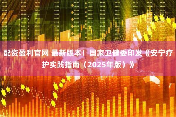 配资盈利官网 最新版本！国家卫健委印发《安宁疗护实践指南（2025年版）》