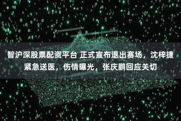 智沪深股票配资平台 正式宣布退出赛场，沈梓捷紧急送医，伤情曝光，张庆鹏回应关切