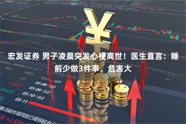 宏发证券 男子凌晨突发心梗离世！医生直言：睡前少做3件事，危害大
