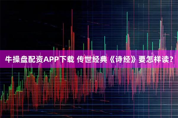 牛操盘配资APP下载 传世经典《诗经》要怎样读？