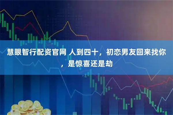 慧眼智行配资官网 人到四十，初恋男友回来找你，是惊喜还是劫