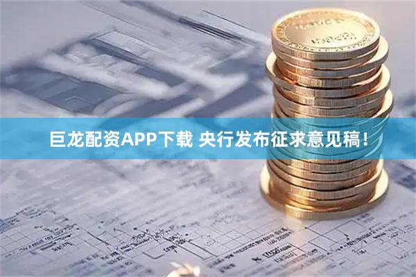 巨龙配资APP下载 央行发布征求意见稿！