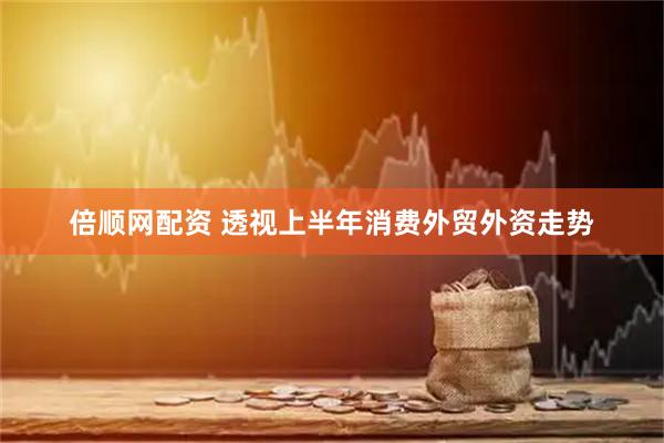 倍顺网配资 透视上半年消费外贸外资走势